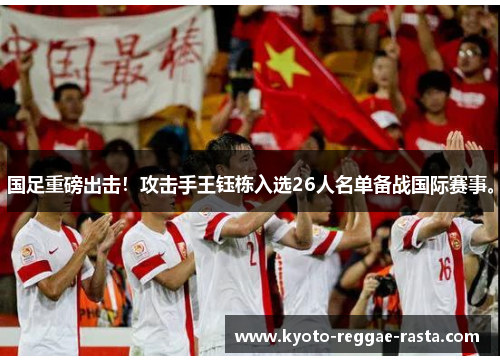 国足重磅出击！攻击手王钰栋入选26人名单备战国际赛事。
