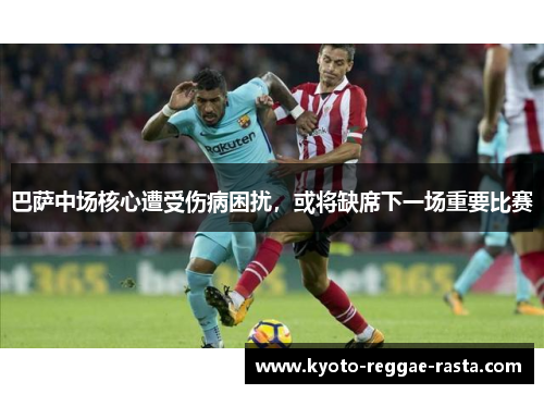 巴萨中场核心遭受伤病困扰，或将缺席下一场重要比赛