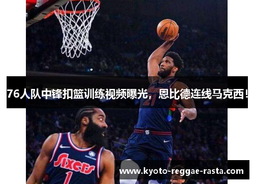 76人队中锋扣篮训练视频曝光，恩比德连线马克西！