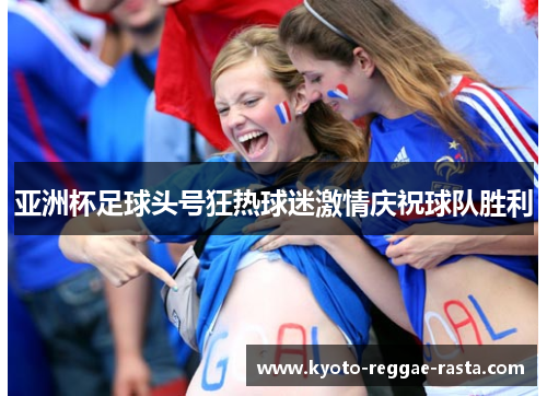 亚洲杯足球头号狂热球迷激情庆祝球队胜利